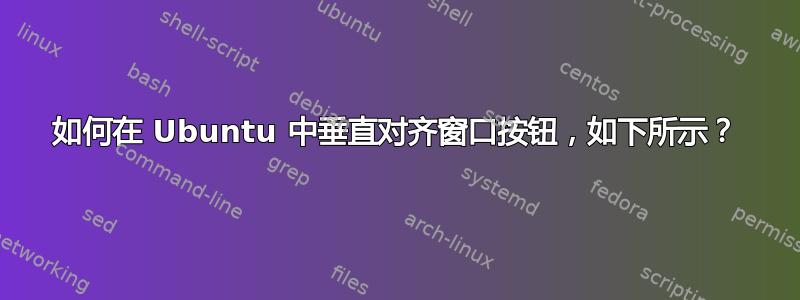 如何在 Ubuntu 中垂直对齐窗口按钮，如下所示？