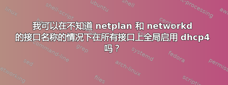 我可以在不知道 netplan 和 networkd 的接口名称的情况下在所有接口上全局启用 dhcp4 吗？