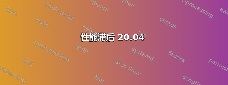 性能滞后 20.04