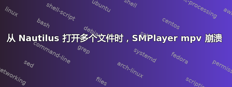 从 Nautilus 打开多个文件时，SMPlayer mpv 崩溃