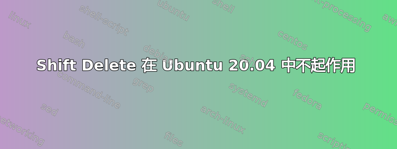 Shift Delete 在 Ubuntu 20.04 中不起作用