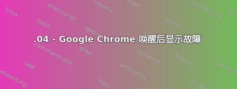 20.04 - Google Chrome 唤醒后显示故障