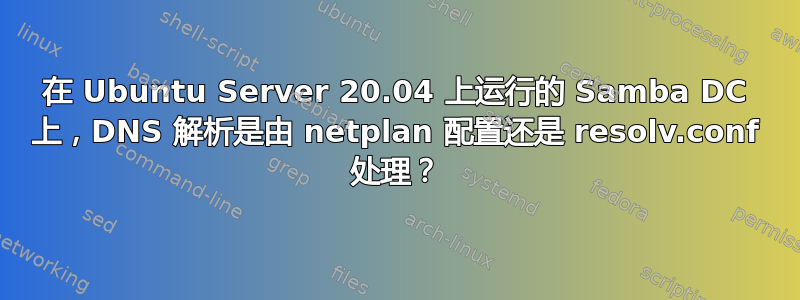 在 Ubuntu Server 20.04 上运行的 Samba DC 上，DNS 解析是由 netplan 配置还是 resolv.conf 处理？