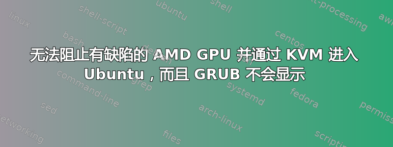 无法阻止有缺陷的 AMD GPU 并通过 KVM 进入 Ubuntu，而且 GRUB 不会显示