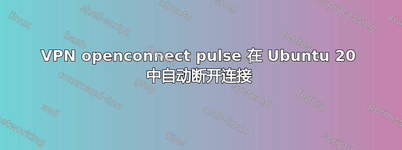 VPN openconnect pulse 在 Ubuntu 20 中自动断开连接