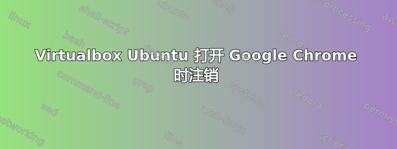 Virtualbox Ubuntu 打开 Google Chrome 时注销