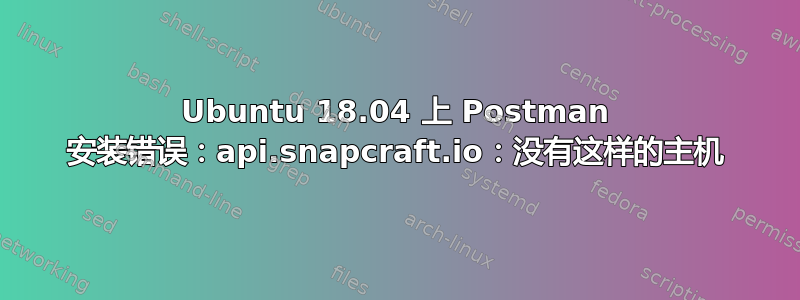 Ubuntu 18.04 上 Postman 安装错误：api.snapcraft.io：没有这样的主机