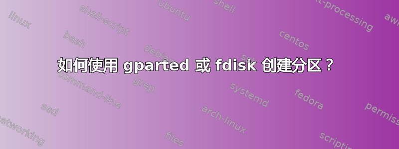 如何使用 gparted 或 fdisk 创建分区？