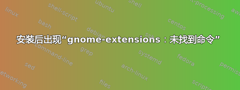 安装后出现“gnome-extensions：未找到命令”