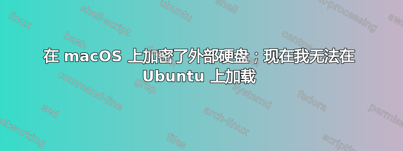 在 macOS 上加密了外部硬盘；现在我无法在 Ubuntu 上加载