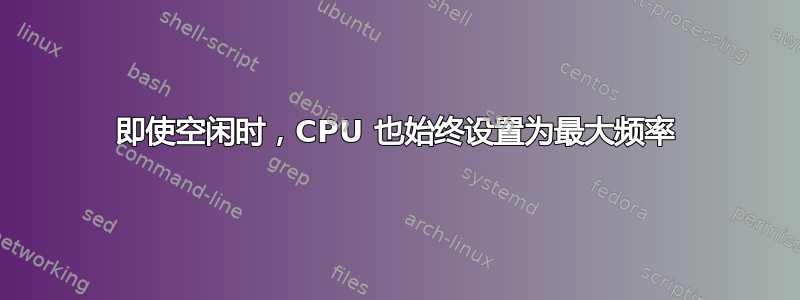 即使空闲时，CPU 也始终设置为最大频率