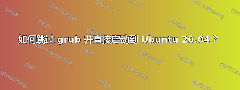 如何跳过 grub 并直接启动到 Ubuntu 20.04？