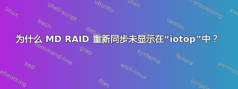 为什么 MD RAID 重新同步未显示在“iotop”中？