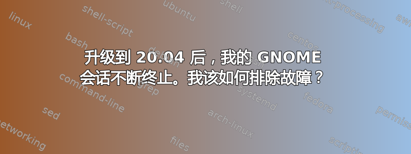 升级到 20.04 后，我的 GNOME 会话不断终止。我该如何排除故障？