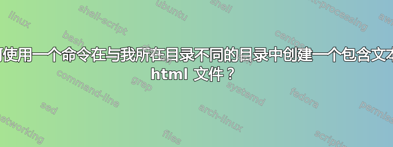 如何使用一个命令在与我所在目录不同的目录中创建一个包含文本的 html 文件？