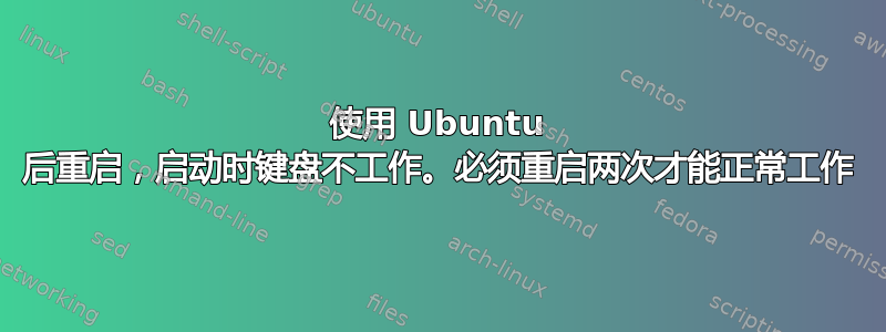 使用 Ubuntu 后重启，启动时键盘不工作。必须重启两次才能正常工作