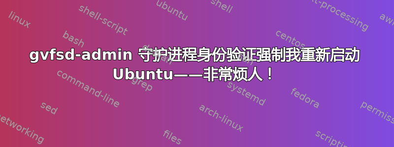 gvfsd-admin 守护进程身份验证强制我重新启动 Ubuntu——非常烦人！