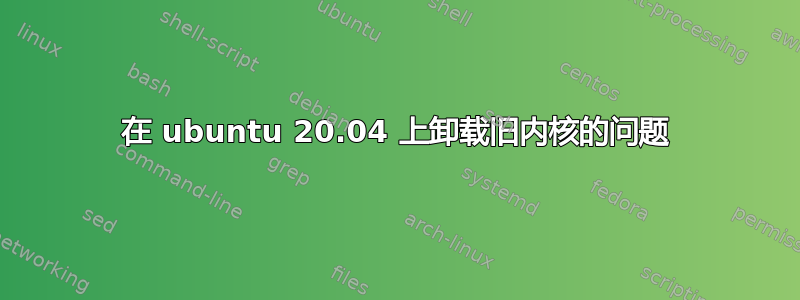 在 ubuntu 20.04 上卸载旧内核的问题