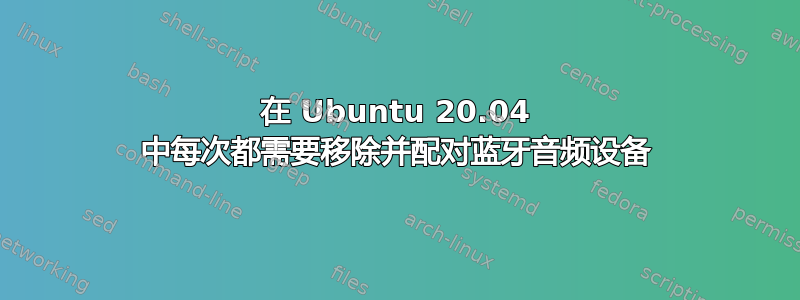 在 Ubuntu 20.04 中每次都需要移除并配对蓝牙音频设备