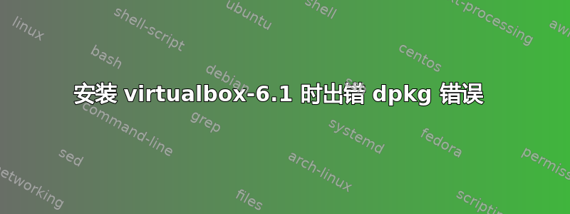 安装 virtualbox-6.1 时出错 dpkg 错误 