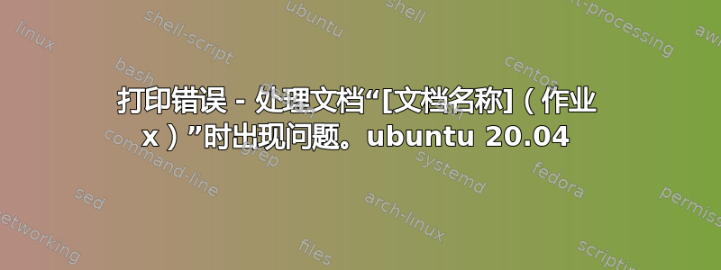 打印错误 - 处理文档“[文档名称]（作业 x）”时出现问题。ubuntu 20.04