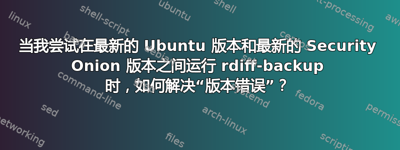 当我尝试在最新的 Ubuntu 版本和最新的 Security Onion 版本之间运行 rdiff-backup 时，如何解决“版本错误”？