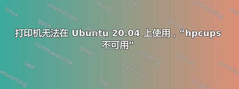 打印机无法在 Ubuntu 20.04 上使用，“hpcups 不可用”