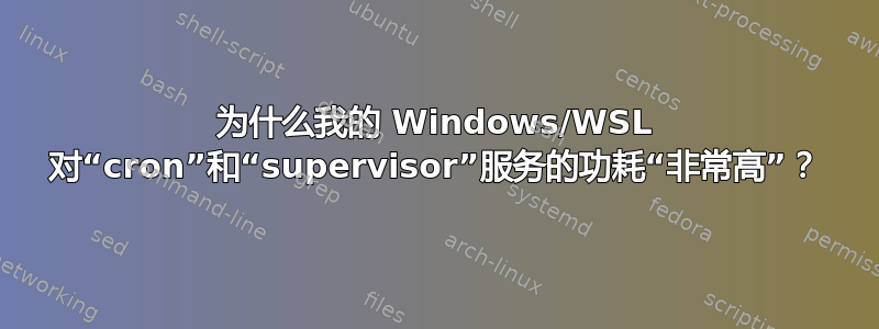 为什么我的 Windows/WSL 对“​​cron”和“supervisor”服务的功耗“非常高”？