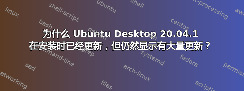 为什么 Ubuntu Desktop 20.04.1 在安装时已经更新，但仍然显示有大量更新？