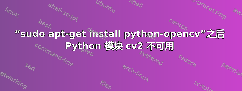 “sudo apt-get install python-opencv”之后 Python 模块 cv2 不可用