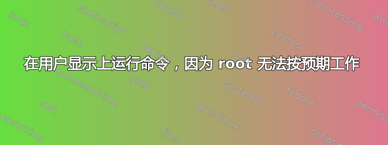 在用户显示上运行命令，因为 root 无法按预期工作