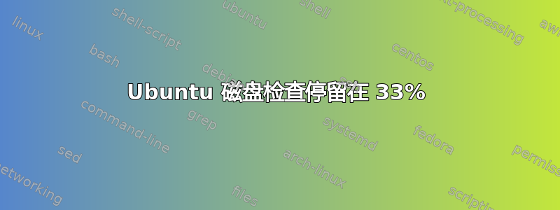 Ubuntu 磁盘检查停留在 33%