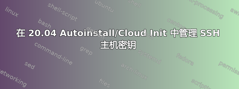 在 20.04 Autoinstall/Cloud Init 中管理 SSH 主机密钥