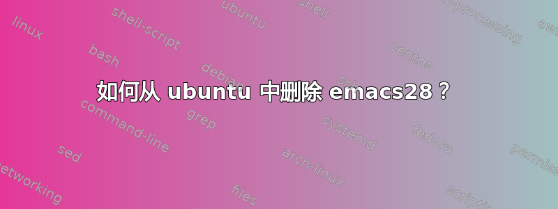 如何从 ubuntu 中删除 emacs28？