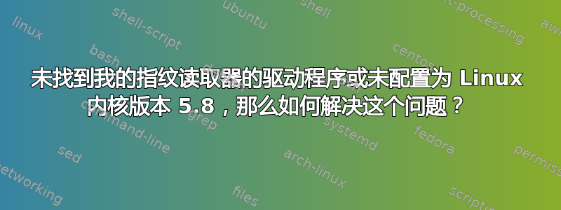 未找到我的指纹读取器的驱动程序或未配置为 Linux 内核版本 5.8，那么如何解决这个问题？