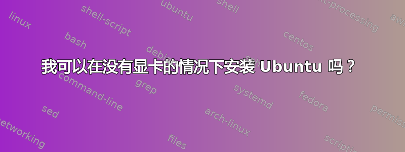 我可以在没有显卡的情况下安装 Ubuntu 吗？