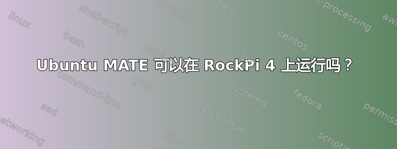 Ubuntu MATE 可以在 RockPi 4 上运行吗？