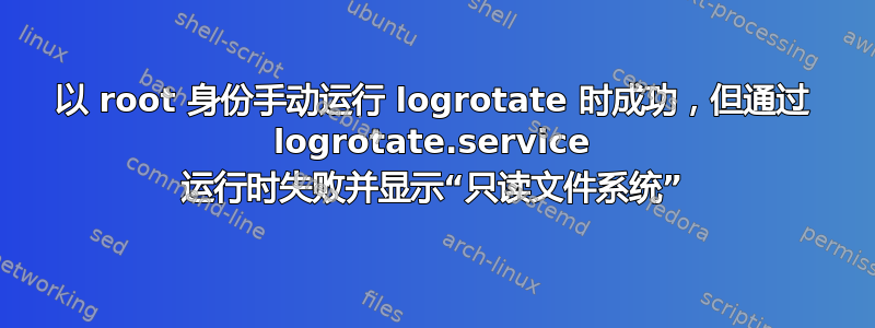 以 root 身份手动运行 logrotate 时成功，但通过 logrotate.service 运行时失败并显示“只读文件系统”