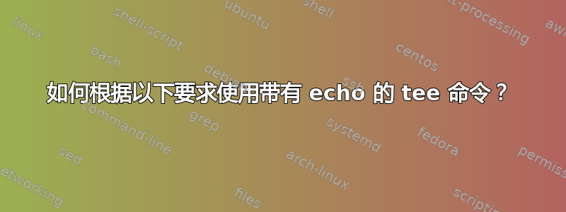 如何根据以下要求使用带有 echo 的 tee 命令？