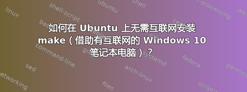 如何在 Ubuntu 上无需互联网安装 make（借助有互联网的 Windows 10 笔记本电脑）？