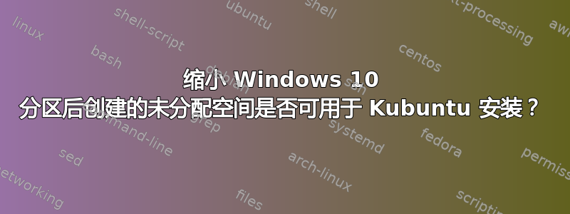 缩小 Windows 10 分区后创建的未分配空间是否可用于 Kubuntu 安装？