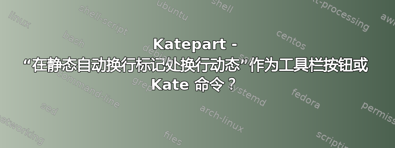 Katepart - “在静态自动换行标记处换行动态”作为工具栏按钮或 Kate 命令？