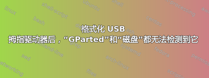 格式化 USB 拇指驱动器后，“GParted”和“磁盘”都无法检测到它