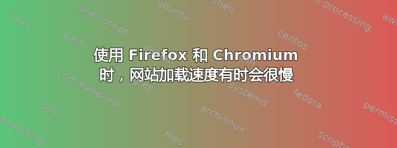 使用 Firefox 和 Chromium 时，网站加载速度有时会很慢