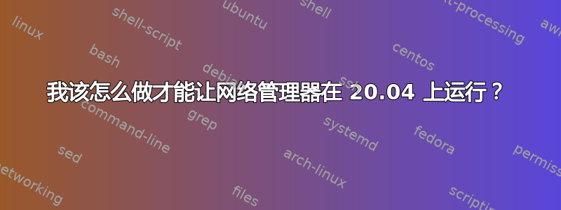 我该怎么做才能让网络管理器在 20.04 上运行？