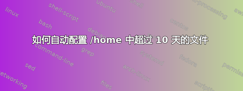 如何自动配置 /home 中超过 10 天的文件