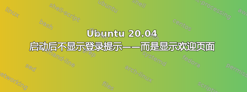 Ubuntu 20.04 启动后不显示登录提示——而是显示欢迎页面