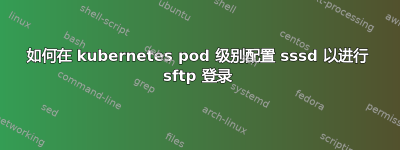 如何在 kubernetes pod 级别配置 sssd 以进行 sftp 登录