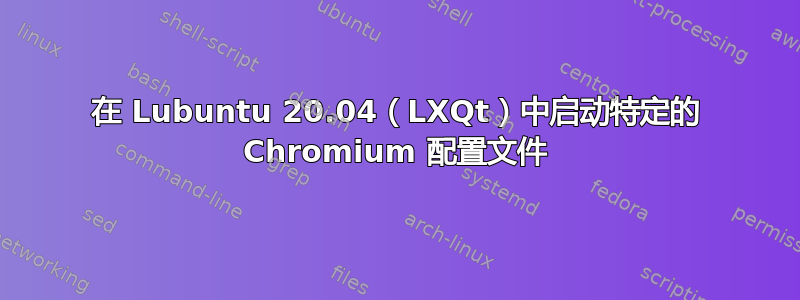 在 Lubuntu 20.04（LXQt）中启动特定的 Chromium 配置文件