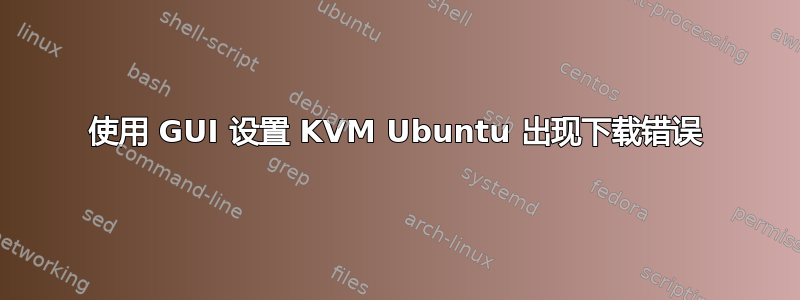 使用 GUI 设置 KVM Ubuntu 出现下载错误